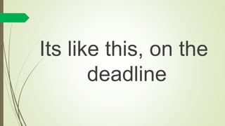 Its like this, on the
deadline
 