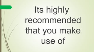 Its highly
recommended
that you make
use of
 