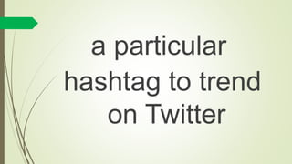 a particular
hash tag to trend
on Twitter
 
