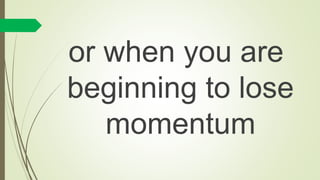 or when you are
beginning to lose
momentum
 