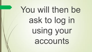 You will then be
ask to log in
using your
accounts
 