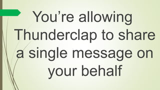 You’re allowing
Thunderclap to share
a single message on
your behalf
 