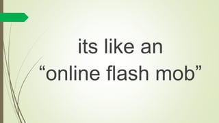 its like an
“online flash mob”
 