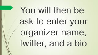 You will then be
ask to enter your
organizer name,
twitter, and a bio
 