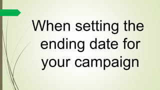 When setting the
ending date for
your campaign
 