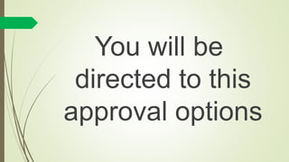 You will be
directed to this
approval options
 