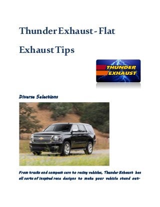ThunderExhaust-Flat
ExhaustTips
Diverse Selections
From trucks and compact cars to racing vehicles, Thunder Exhaust has
all sorts of inspired race designs to make your vehicle stand out.
 