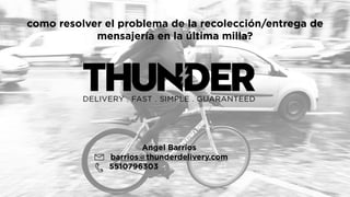 Angel Barrios
barrios@thunderdelivery.com
5510796303
como resolver el problema de la recolección/entrega de
mensajería en la última milla?
 