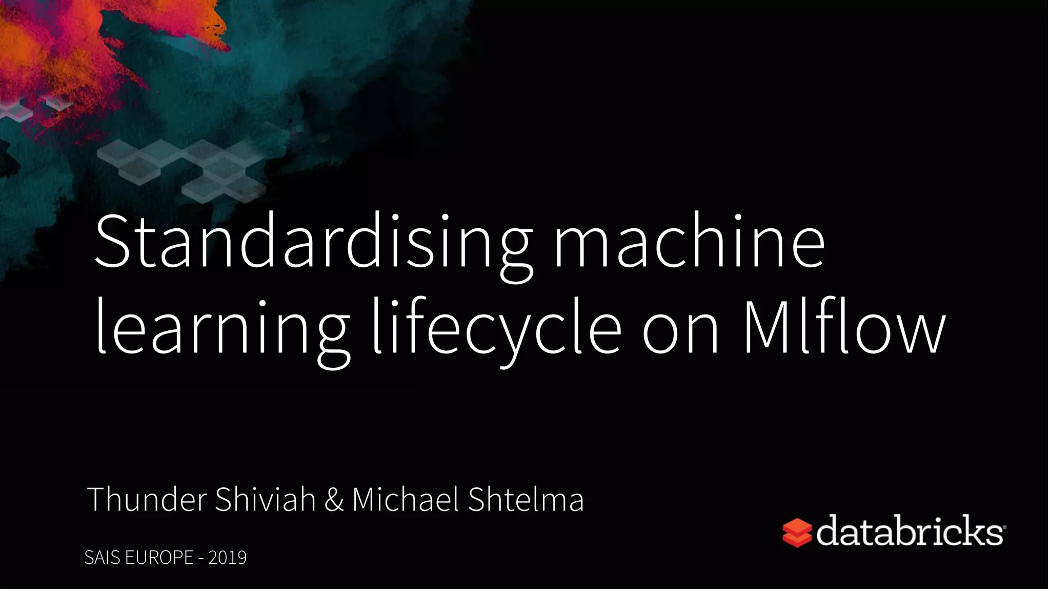 Standardising machine
learning lifecycle on Mlflow
Thunder Shiviah & Michael Shtelma
SAIS EUROPE - 2019 1
 