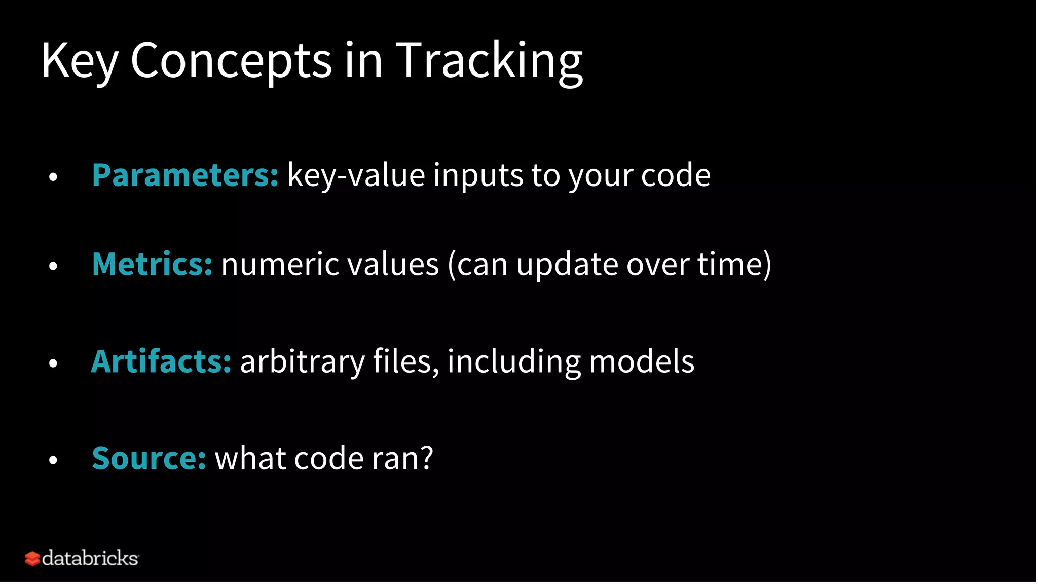 Key Concepts in Tracking
• Parameters: key-value inputs to your code
• Metrics: numeric values (can update over time)
• Artifacts: arbitrary files, including models
• Source: what code ran?
 