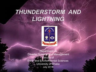 THUNDERSTORM AND
LIGHTNING
Department of
Disaster Science and Management
Faculty of
Earth and Environmental Sciences
University of Dhaka
July 2014
 