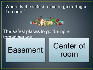 Basement
Center of
room
The safest places to go during a
tornadoes are
 