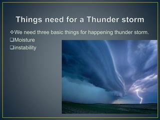 We need three basic things for happening thunder storm.
Moisture
instability
 