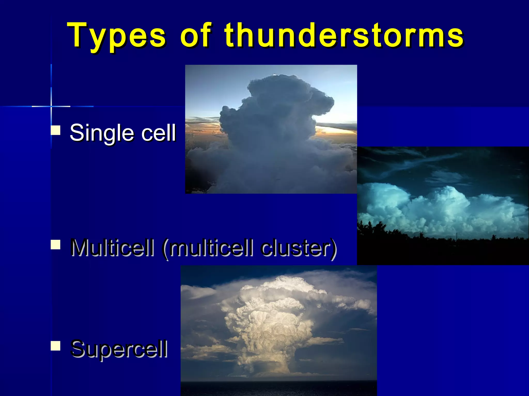 Types of thunderstormsTypes of thunderstorms
 Single cellSingle cell
 Multicell (multicell cluster)Multicell (multicell cluster)
 SupercellSupercell
 