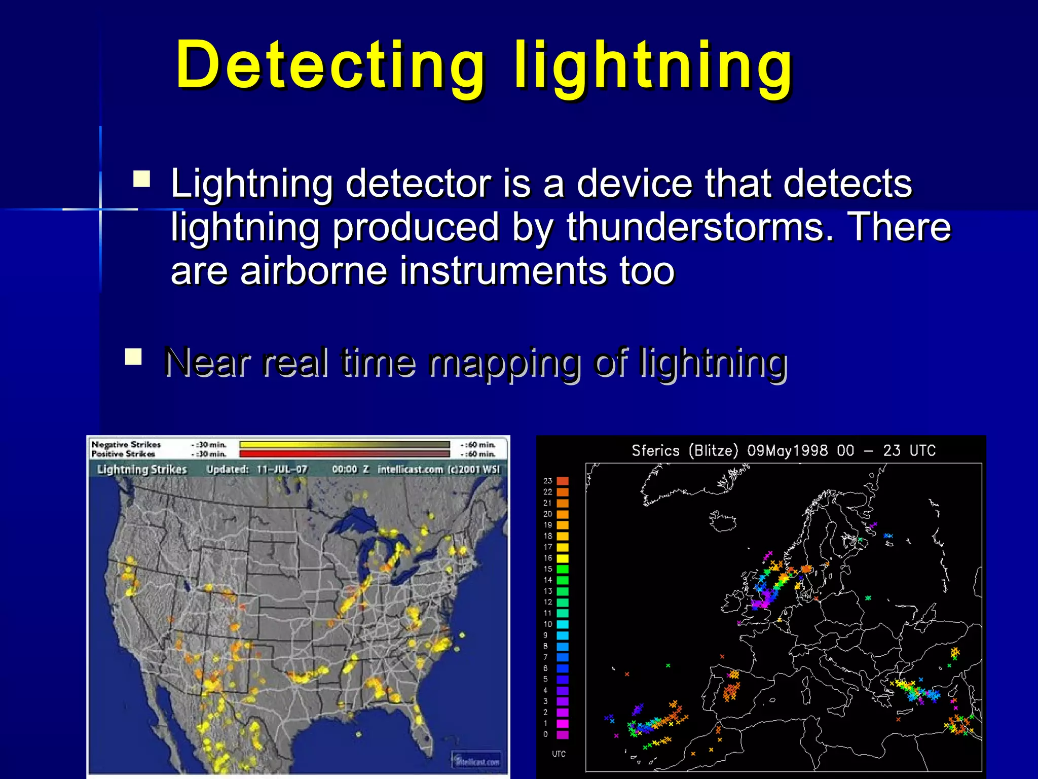 Detecting lightningDetecting lightning
 LLightning detector is a device that detectsightning detector is a device that detects
lightning produced bylightning produced by thunderstorms. Therethunderstorms. There
are airborne instruments tooare airborne instruments too
 Near real time mapping of lightningNear real time mapping of lightning
 