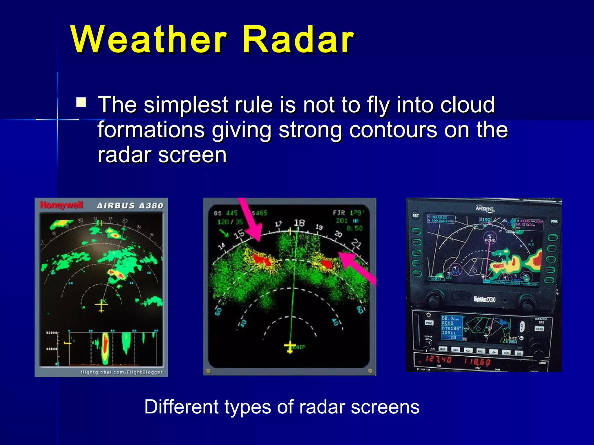 Weather RadarWeather Radar
 The simplest rule is not to fly into cloudThe simplest rule is not to fly into cloud
formations giving strong contours on theformations giving strong contours on the
radar screenradar screen
Different types of radar screens
 