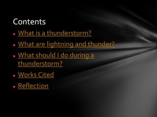Contents
   What is a thunderstorm?
   What are lightning and thunder?
   What should I do during a
    thunderstorm?
   Works Cited
   Reflection
 