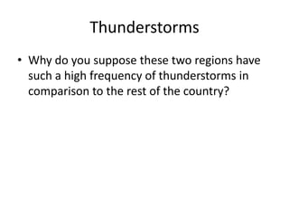 Thunderstorms
• Why do you suppose these two regions have
such a high frequency of thunderstorms in
comparison to the rest of the country?
 