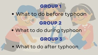 GROUP 1
What to do during typhoon
GROUP 2
What to do before typhoon
GROUP 3
What to do after typhoon
 