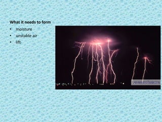 What it needs to form
• moisture
• unstable air
• lift
 