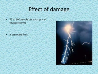 Effect of damage
• 75 to 100 people die each year of
thunderstorms
• It can make fires
 