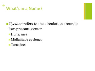 +
    What’s in a Name?


    Cyclone refers to the circulation around a
     low-pressure center.
      Hurricanes
      Midlatitude   cyclones
      Tornadoes
 