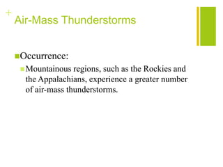 +
    Air-Mass Thunderstorms


    Occurrence:
      Mountainous  regions, such as the Rockies and
      the Appalachians, experience a greater number
      of air-mass thunderstorms.
 