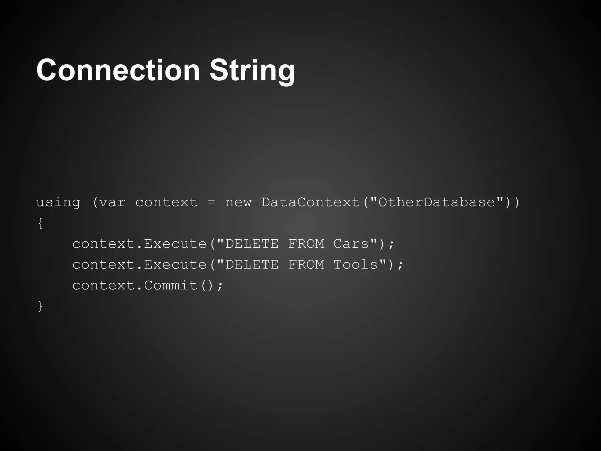 Connection String



using (var context = new DataContext("OtherDatabase"))
{
    context.Execute("DELETE FROM Cars");
    context.Execute("DELETE FROM Tools");
    context.Commit();
}
 
