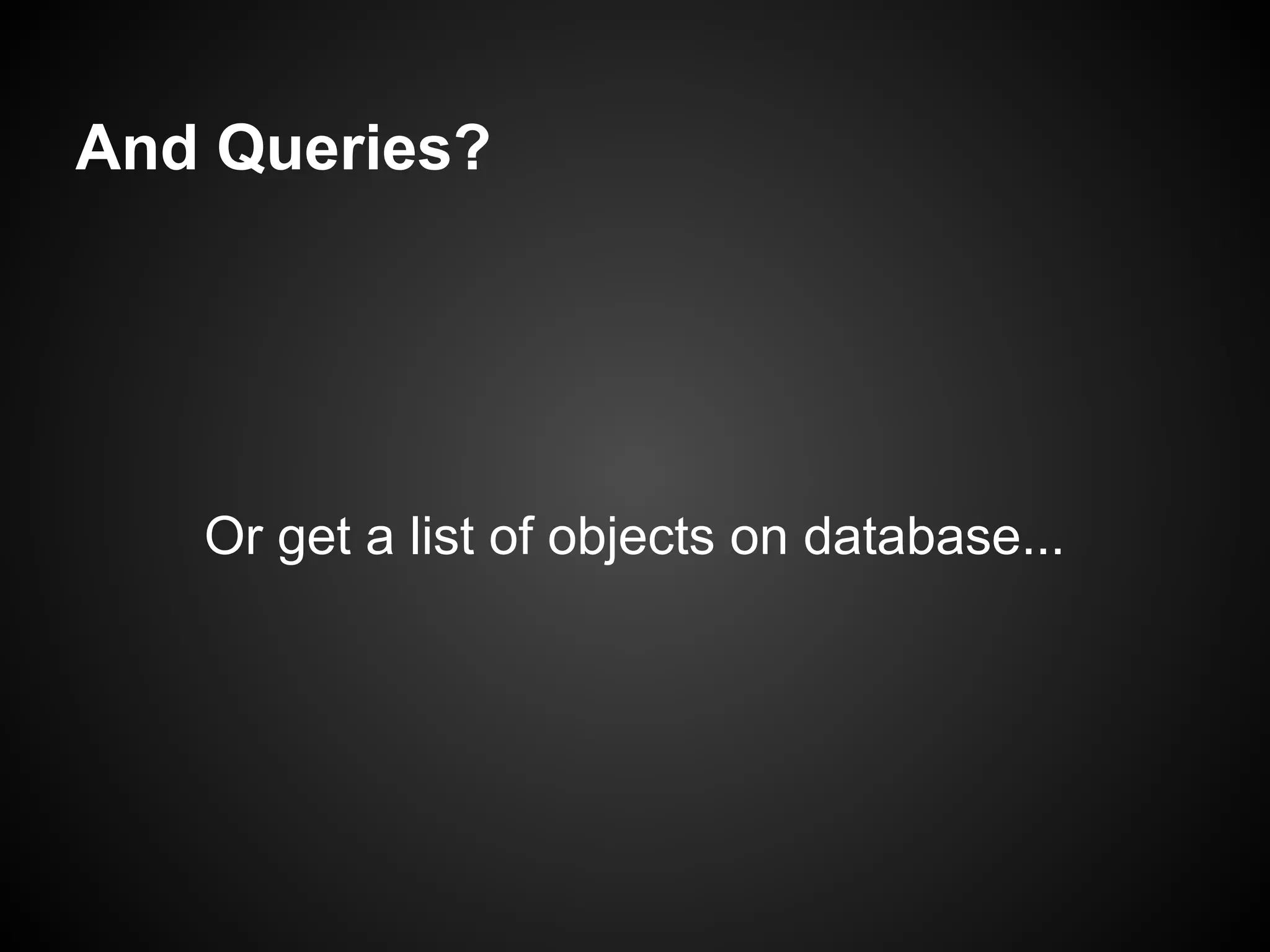 And Queries?




   Or get a list of objects on database...
 