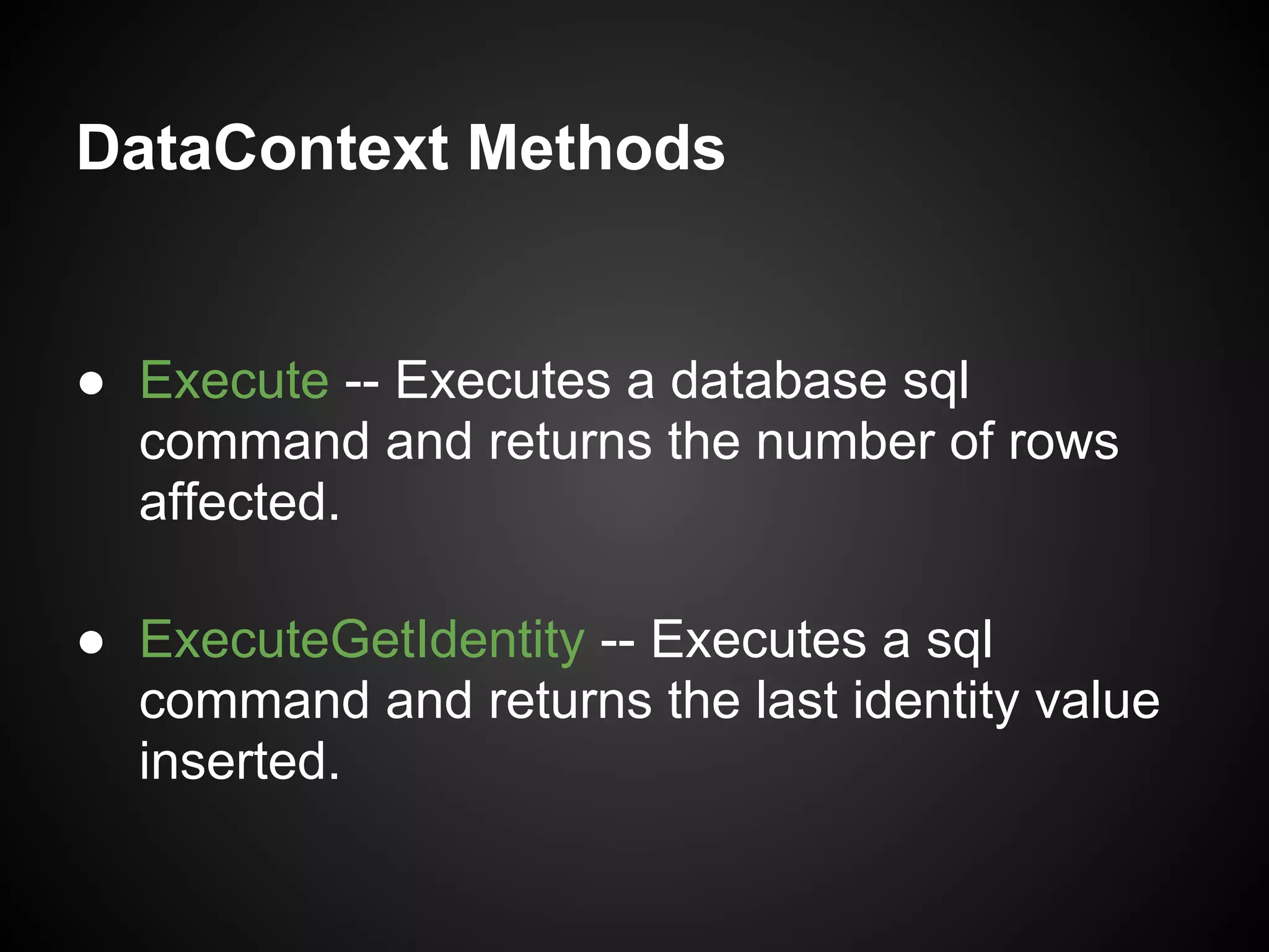DataContext Methods


● Execute -- Executes a database sql
  command and returns the number of rows
  affected.

● ExecuteGetIdentity -- Executes a sql
  command and returns the last identity value
  inserted.
 