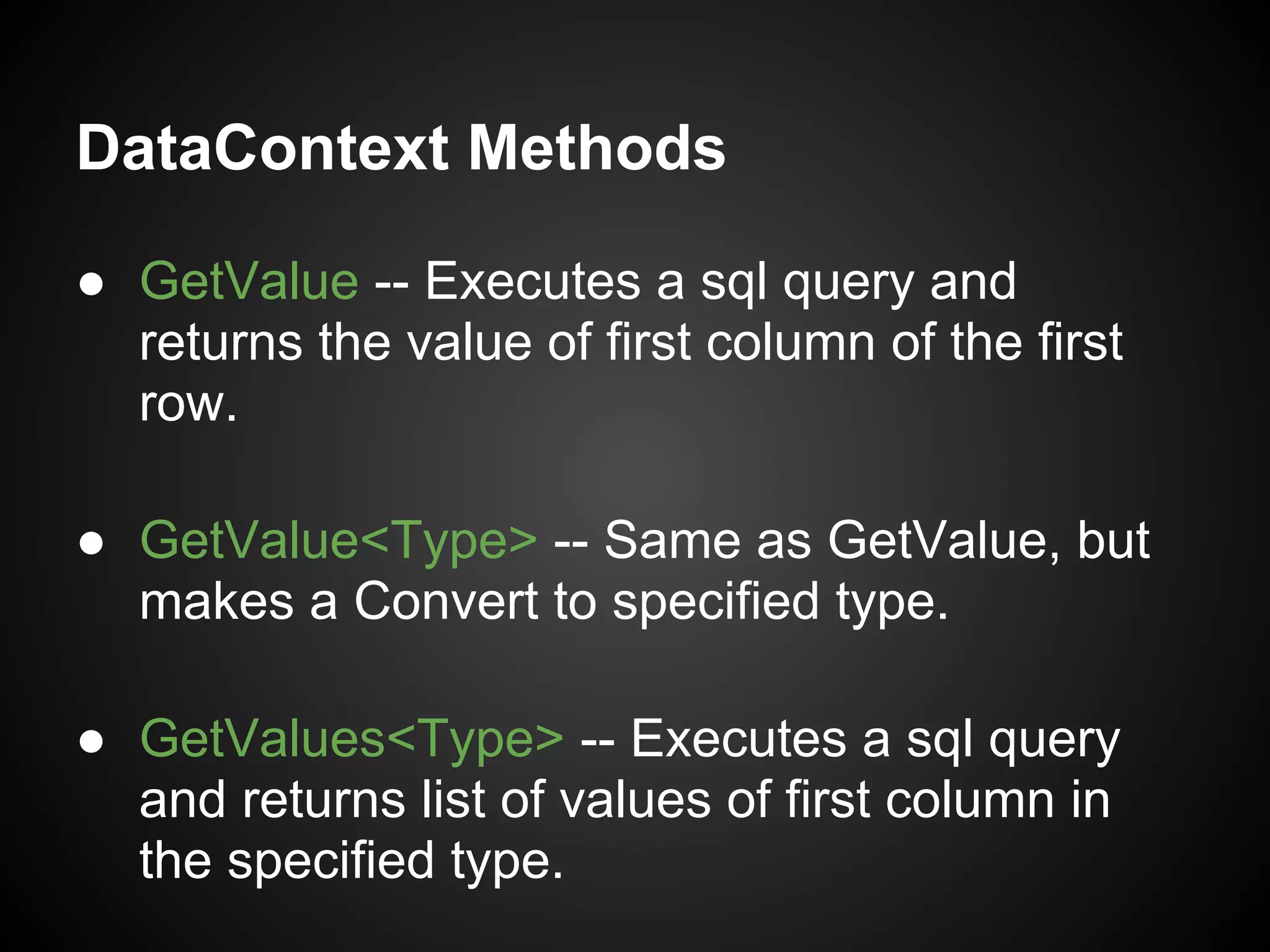 DataContext Methods

● GetValue -- Executes a sql query and
  returns the value of first column of the first
  row.

● GetValue<Type> -- Same as GetValue, but
  makes a Convert to specified type.

● GetValues<Type> -- Executes a sql query
  and returns list of values of first column in
  the specified type.
 