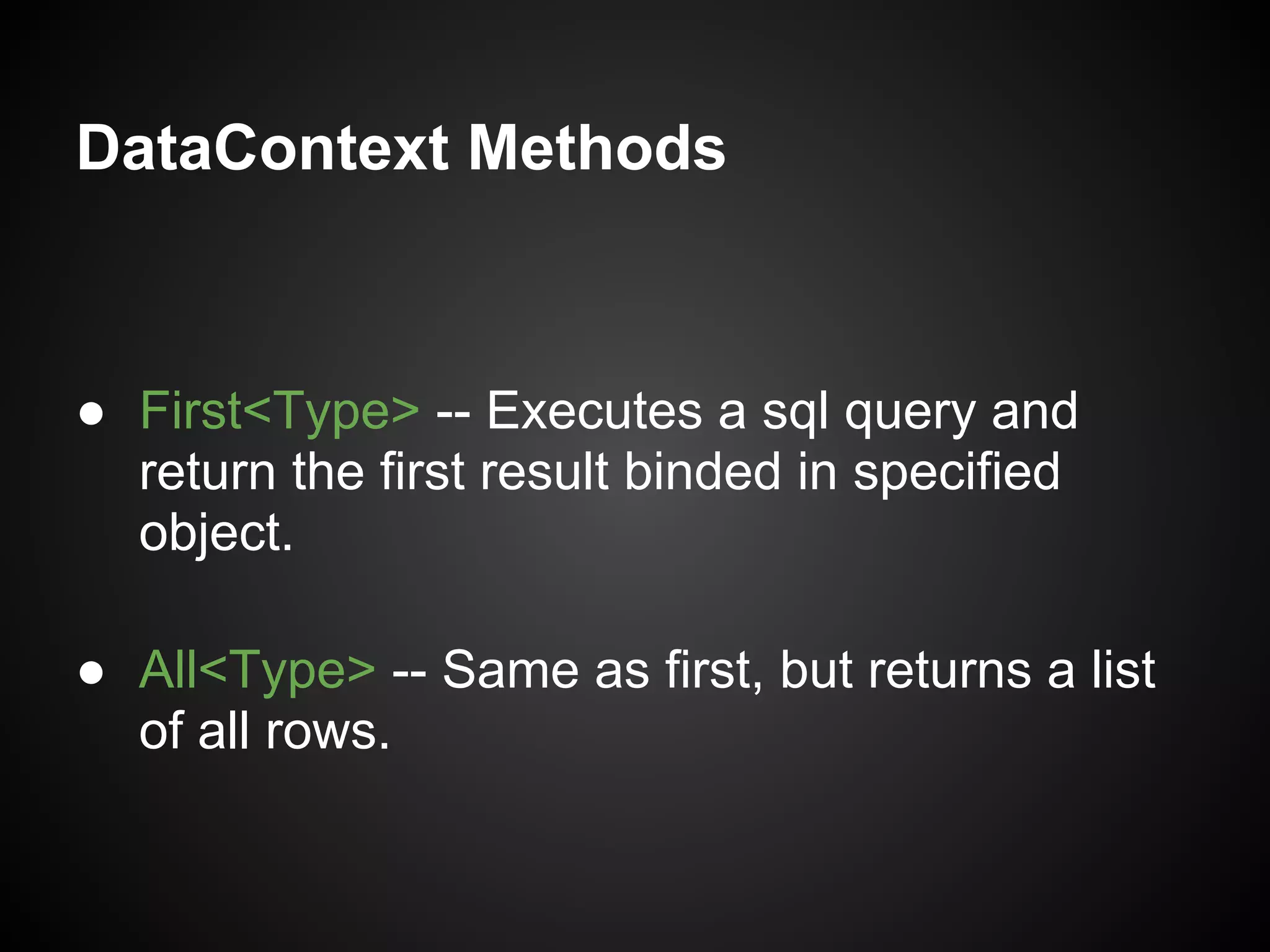 DataContext Methods



● First<Type> -- Executes a sql query and
  return the first result binded in specified
  object.

● All<Type> -- Same as first, but returns a list
  of all rows.
 