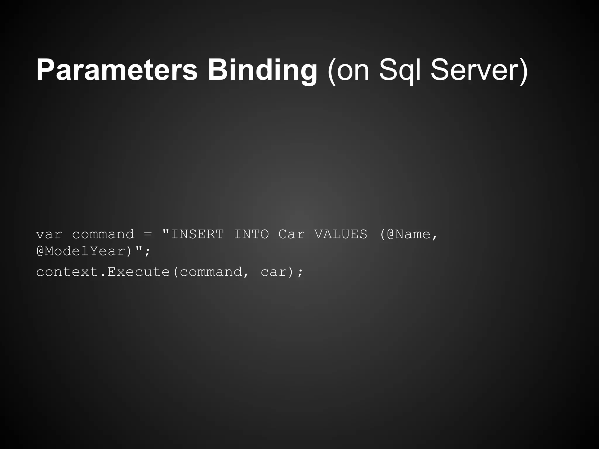 Parameters Binding (on Sql Server)




var command = "INSERT INTO Car VALUES (@Name,
@ModelYear)";
context.Execute(command, car);
 