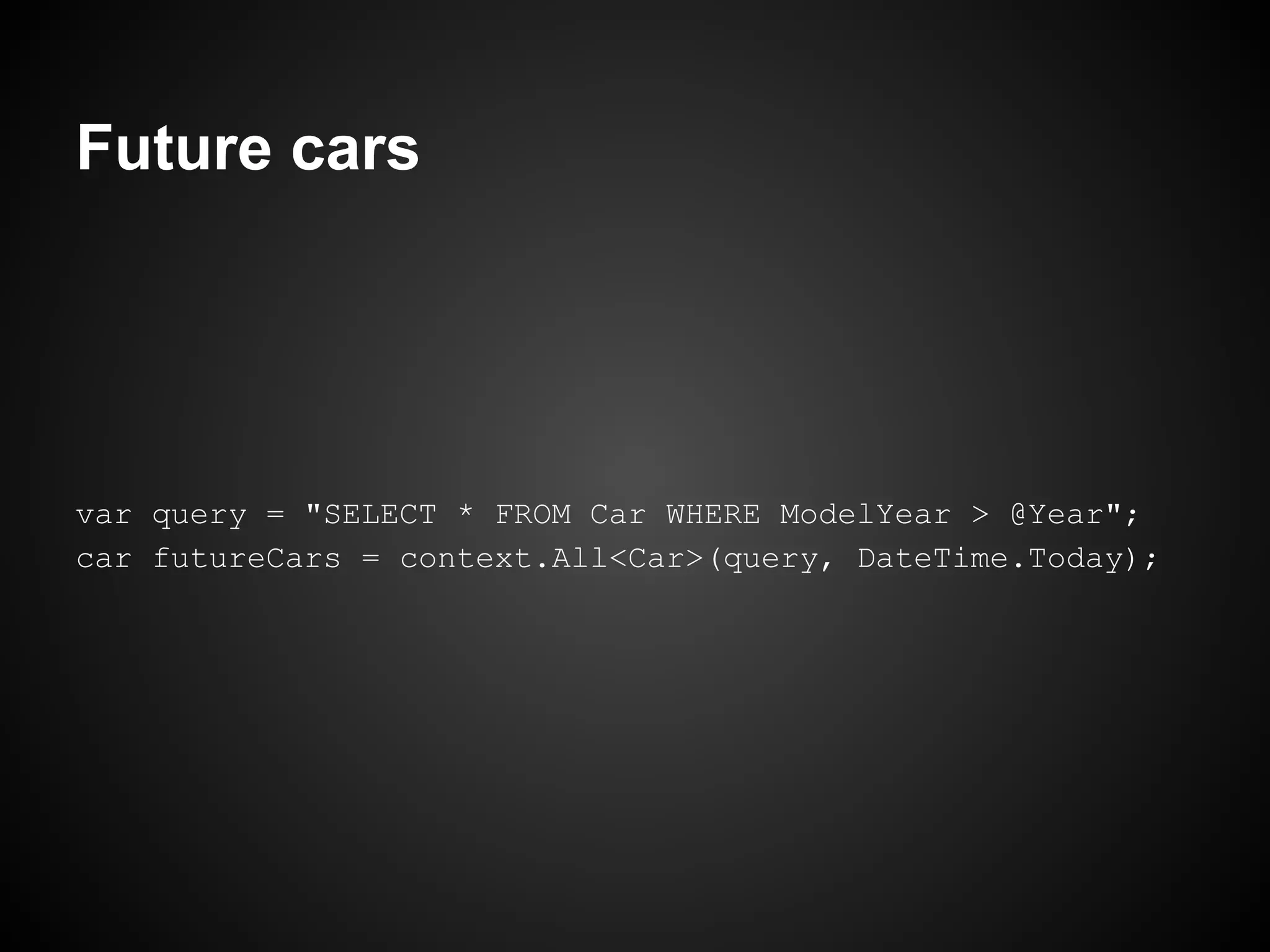 Future cars




var query = "SELECT * FROM Car WHERE ModelYear > @Year";
car futureCars = context.All<Car>(query, DateTime.Today);
 