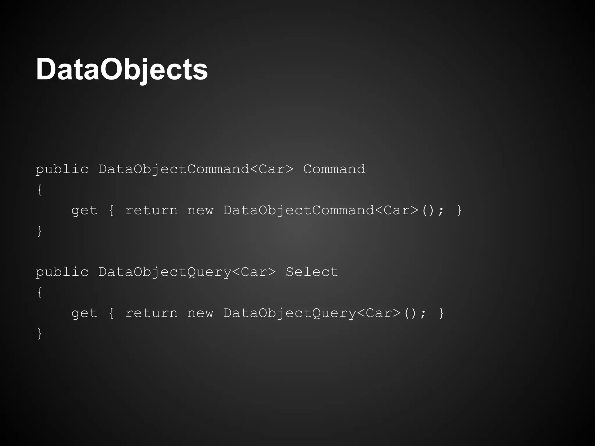 DataObjects


public DataObjectCommand<Car> Command
{
    get { return new DataObjectCommand<Car>(); }
}

public DataObjectQuery<Car> Select
{
    get { return new DataObjectQuery<Car>(); }
}
 