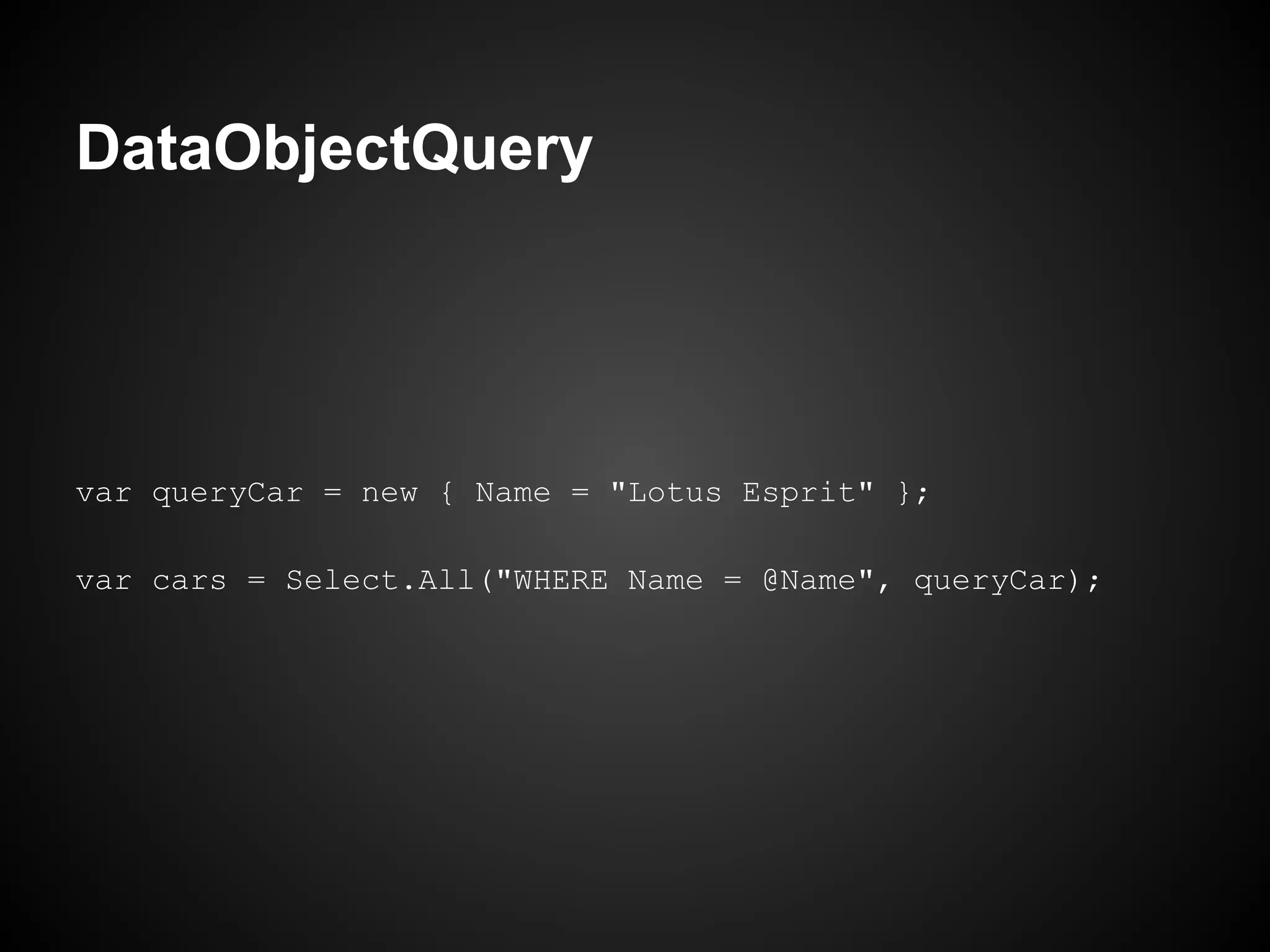 DataObjectQuery




var queryCar = new { Name = "Lotus Esprit" };

var cars = Select.All("WHERE Name = @Name", queryCar);
 