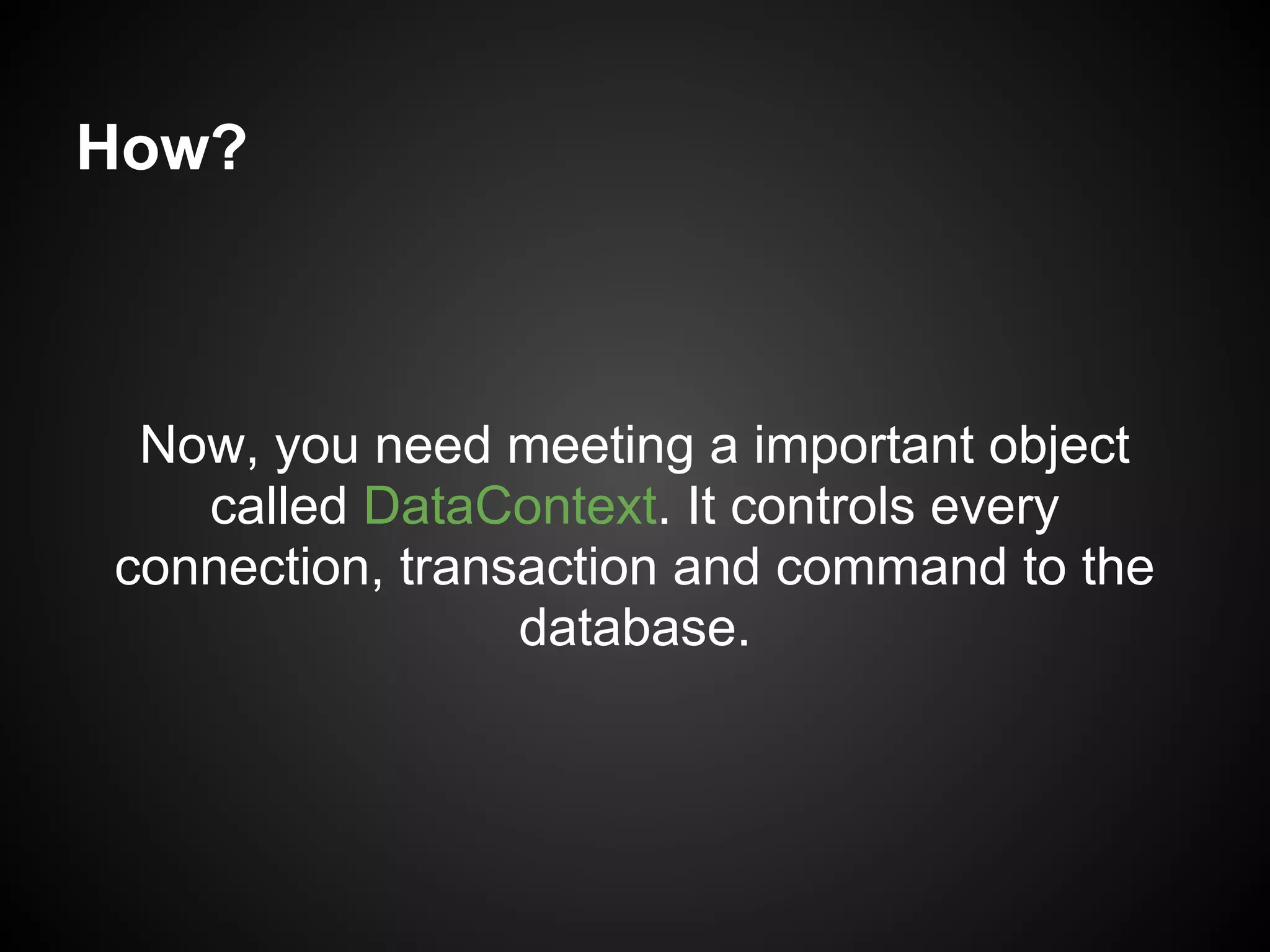 How?



 Now, you need meeting a important object
   called DataContext. It controls every
connection, transaction and command to the
                 database.
 