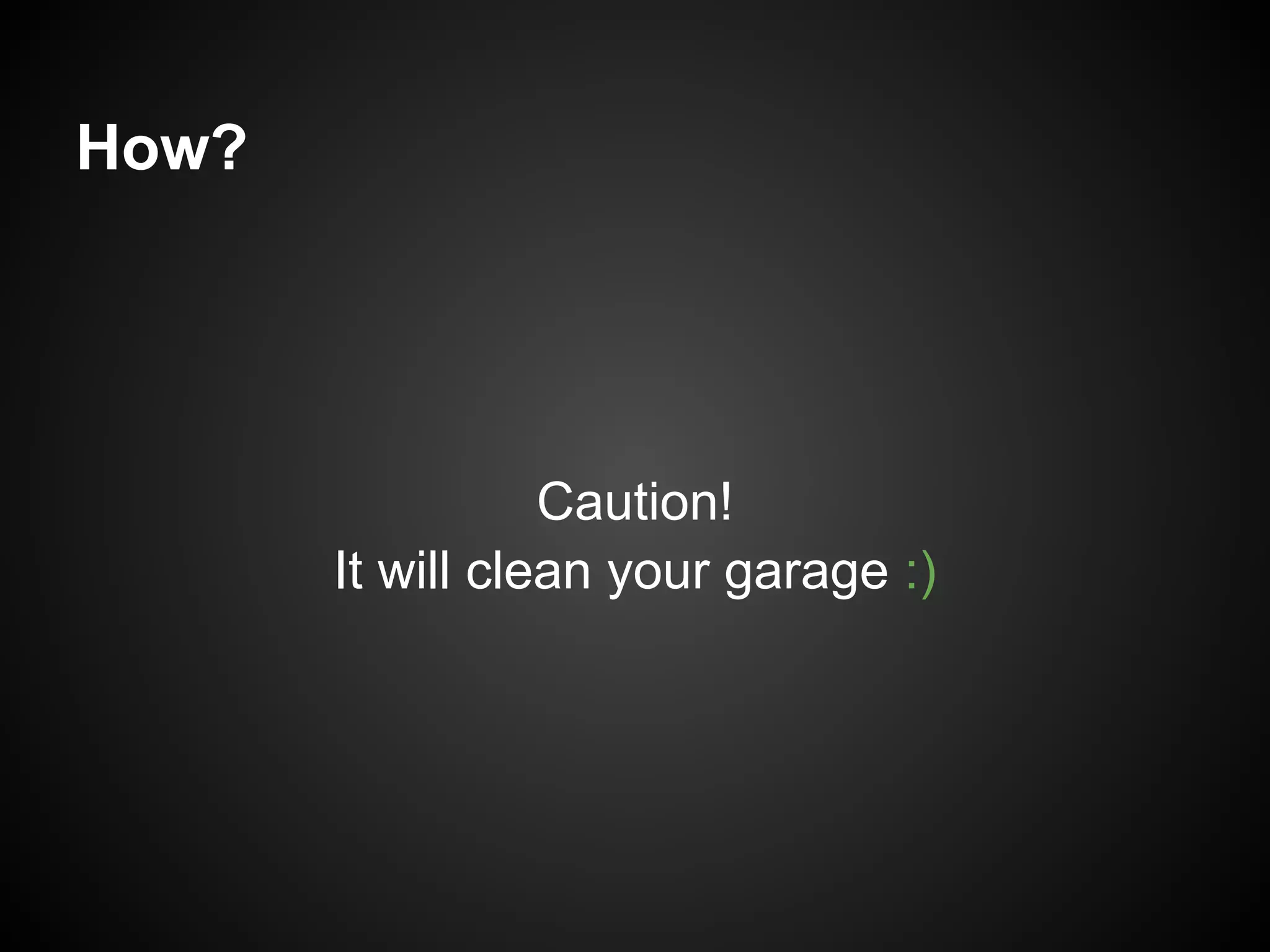 How?




                  Caution!
       It will clean your garage :)
 