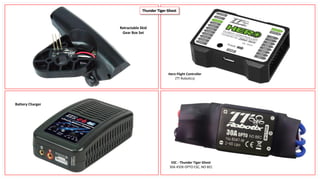 Hero Flight Controller
(TT Robotics)
Thunder Tiger Ghost
Retractable Skid
Gear Box Set
Battery Charger
ESC - Thunder Tiger Ghost
30A 450X OPTO ESC, NO BEC
 