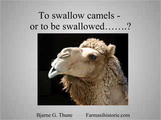 To swallow camels -  or to be swallowed…….? Bjarne G. Thune  Farmasihistorie.com 