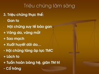 TriÖu chøng l©m sµng
3. TriÖu chøng thùc thÓ:
- Gan to
- Héi chøng suy tÕ bµo gan
+ Vµng da, vµng m¾t
+ Sao m¹ch
+ XuÊt huyÕt díi da…
- Héi chøng t¨ng ¸p lùc TMC
+ L¸ch to
+ TuÇn hoµn bµng hÖ, gi·n TM trÜ
- Cæ tríng
 