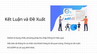 Kết Luận và Đề Xuất
Viettel sử dụng nhiều phương pháp thu thập thông tin hiệu quả.
Việc bảo vệ thông tin cá nhân của khách hàng là rất quan trọng. Chúng ta cần tuân
thủ GDPR và các quy định khác.
 
