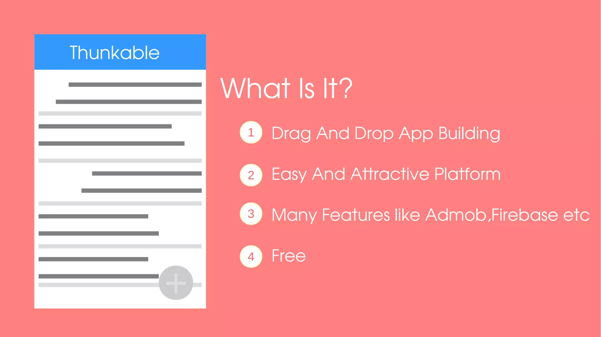 Thunkable
What Is It?
Drag And Drop App Building
Easy And Attractive Platform
Many Features like Admob,Firebase etc
Free
1
2
3
4
+
 