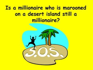 Is a millionaire who is marooned on a desert island still a millionaire? 