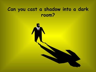 Can you cast a shadow into a dark room? 