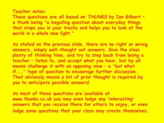 Teacher notes: These questions are all based on  THUNKS  by Ian Gilbert – a thunk being  “ a beguiling question about ever...