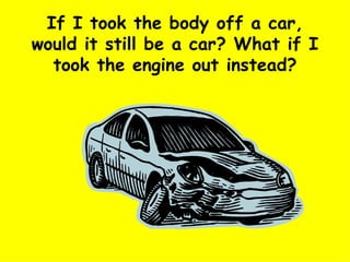 If I took the body off a car, would it still be a car? What if I took the engine out instead? 