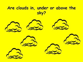 Are clouds in, under or above the sky? 