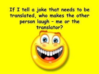 If I tell a joke that needs to be translated, who makes the other person laugh – me or the translator? 
