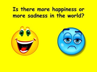 Is there more happiness or more sadness in the world? 